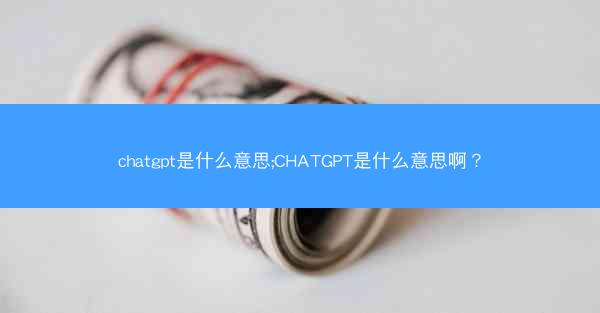 chatgpt是什么意思;CHATGPT是什么意思啊？