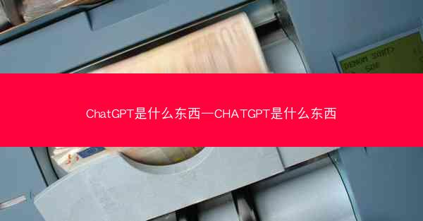 ChatGPT是什么东西—CHATGPT是什么东西