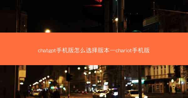 chatgpt手机版怎么选择版本—chariot手机版