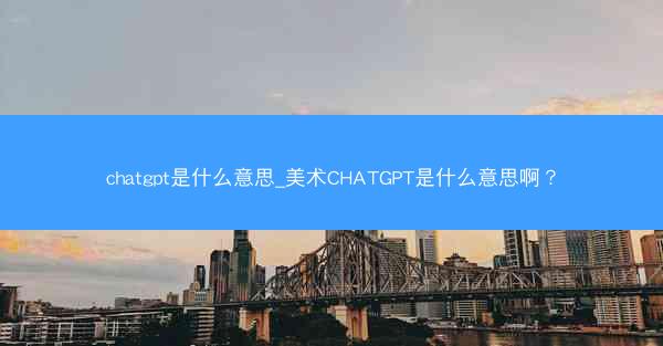 chatgpt是什么意思_美术CHATGPT是什么意思啊？