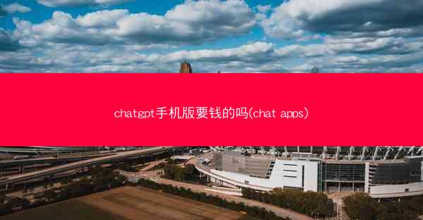 chatgpt手机版要钱的吗(chat apps)