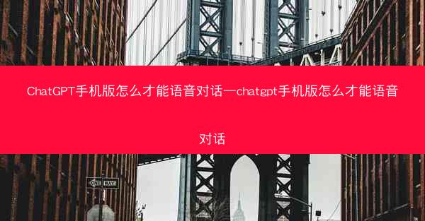 ChatGPT手机版怎么才能语音对话—chatgpt手机版怎么才能语音对话