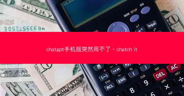 chatgpt手机版突然用不了、chatch it
