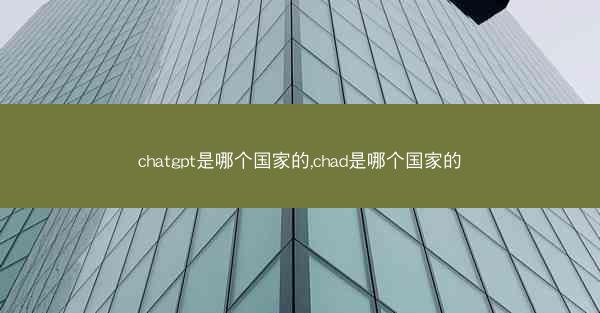chatgpt是哪个国家的,chad是哪个国家的