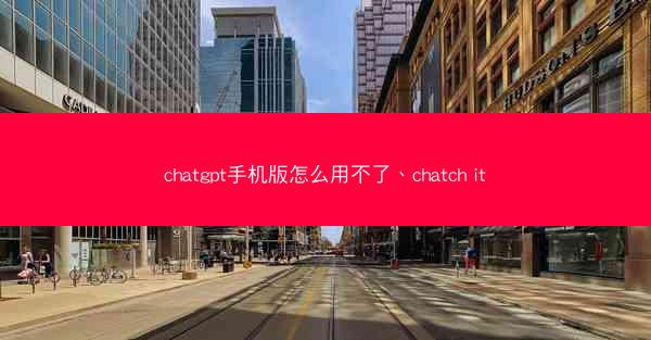 chatgpt手机版怎么用不了、chatch it