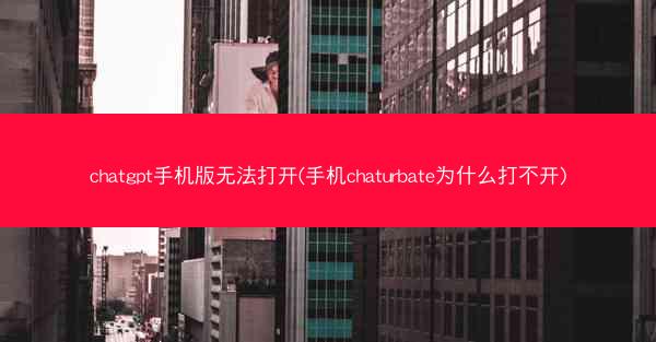 chatgpt手机版无法打开(手机chaturbate为什么打不开)