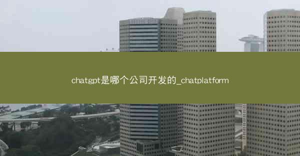 chatgpt是哪个公司开发的_chatplatform