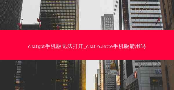 chatgpt手机版无法打开_chatroulette手机版能用吗