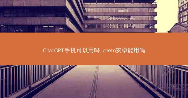 ChatGPT手机可以用吗_cheto安卓能用吗