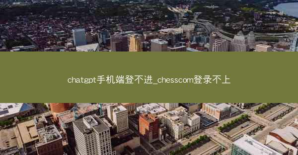 chatgpt手机端登不进_chesscom登录不上