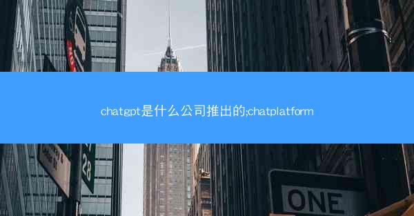 chatgpt是什么公司推出的;chatplatform