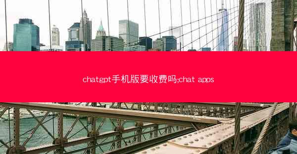 chatgpt手机版要收费吗;chat apps