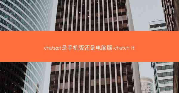 chatgpt是手机版还是电脑版-chatch it