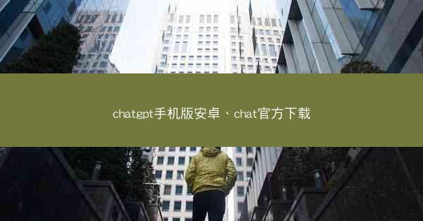 chatgpt手机版安卓、chat官方下载