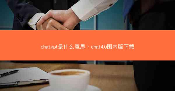 chatgpt是什么意思、chat4.0国内版下载