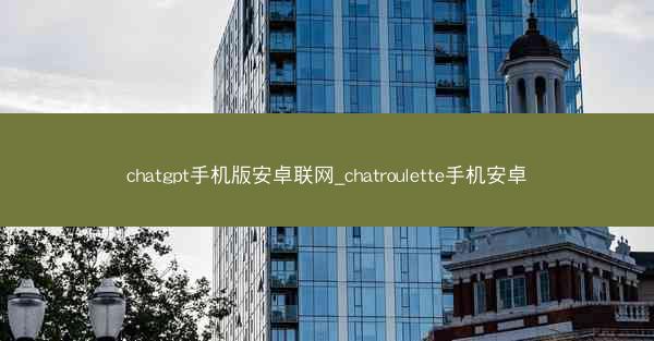 chatgpt手机版安卓联网_chatroulette手机安卓