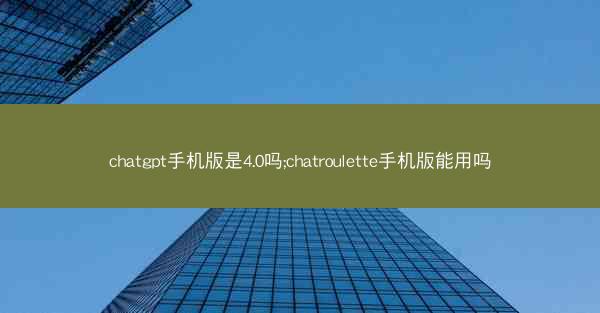 chatgpt手机版是4.0吗;chatroulette手机版能用吗