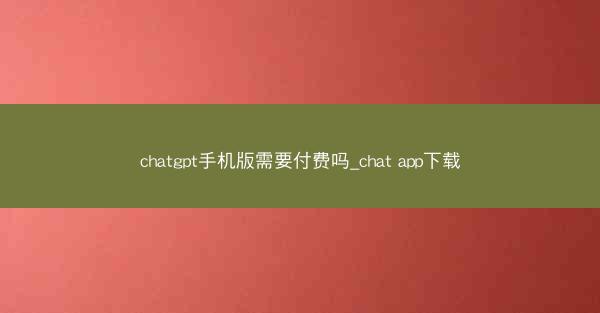 chatgpt手机版需要付费吗_chat app下载