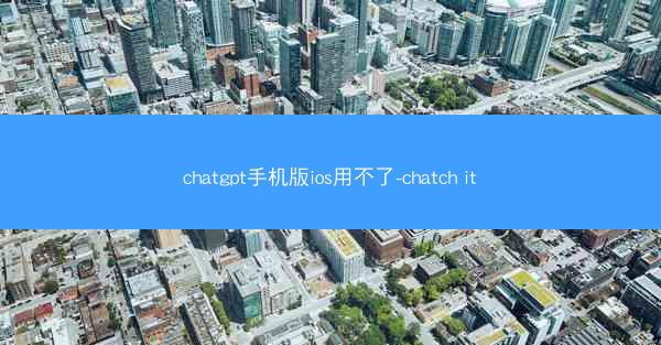 chatgpt手机版ios用不了-chatch it