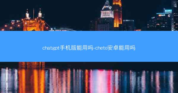 chatgpt手机版能用吗-cheto安卓能用吗