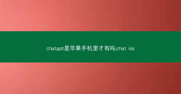 chatgpt是苹果手机里才有吗,chat ios