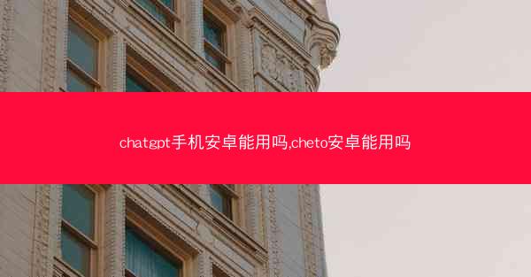 chatgpt手机安卓能用吗,cheto安卓能用吗