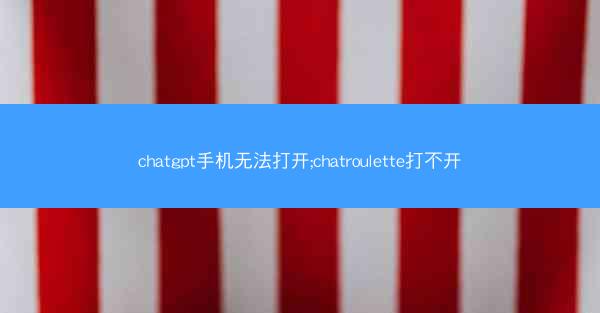 chatgpt手机无法打开;chatroulette打不开