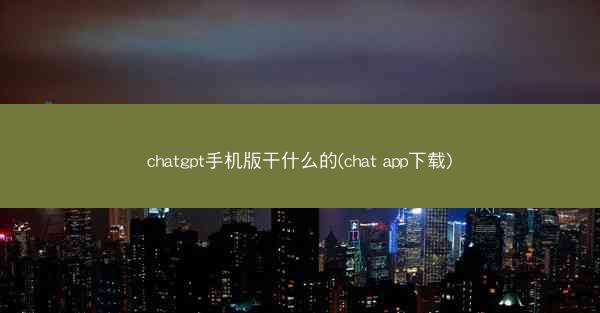 chatgpt手机版干什么的(chat app下载)