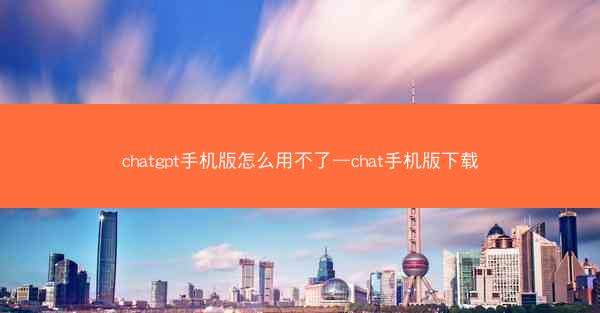 chatgpt手机版怎么用不了—chat手机版下载