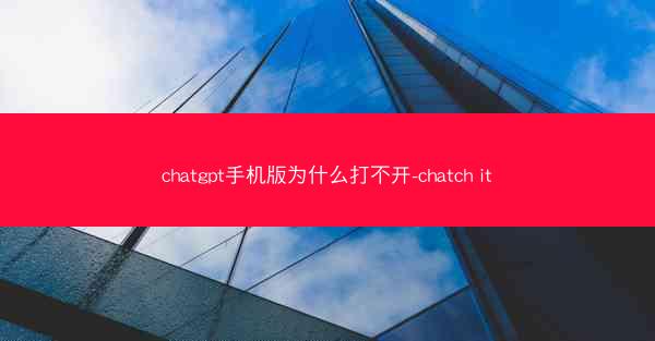 chatgpt手机版为什么打不开-chatch it