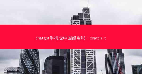 chatgpt手机版中国能用吗—chatch it