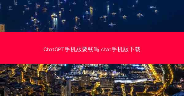 ChatGPT手机版要钱吗-chat手机版下载