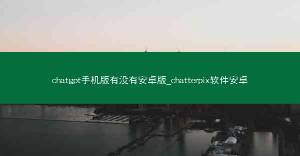 chatgpt手机版有没有安卓版_chatterpix软件安卓